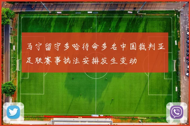 马宁留守多哈待命多名中国裁判亚足联赛事执法安排发生变动