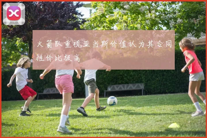 火箭队重视亚当斯价值认为其合同性价比极高