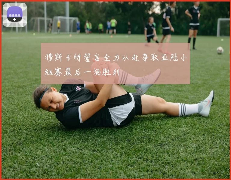 穆斯卡特誓言全力以赴争取亚冠小组赛最后一场胜利