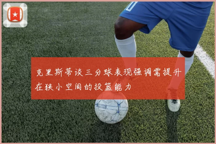 克里斯蒂谈三分球表现强调需提升在狭小空间的投篮能力