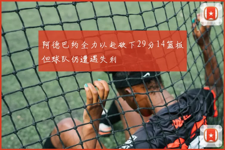 阿德巴约全力以赴砍下29分14篮板但球队仍遭遇失利
