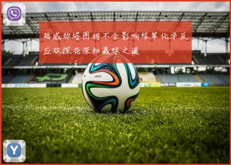 路威称塔图姆不会影响绿军化学反应双探花深知赢球之道