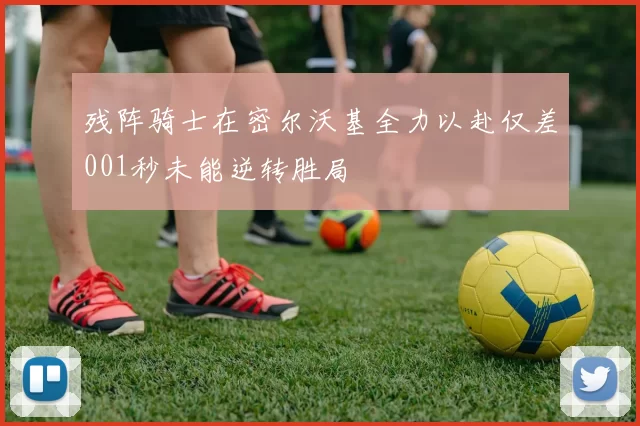 残阵骑士在密尔沃基全力以赴仅差001秒未能逆转胜局